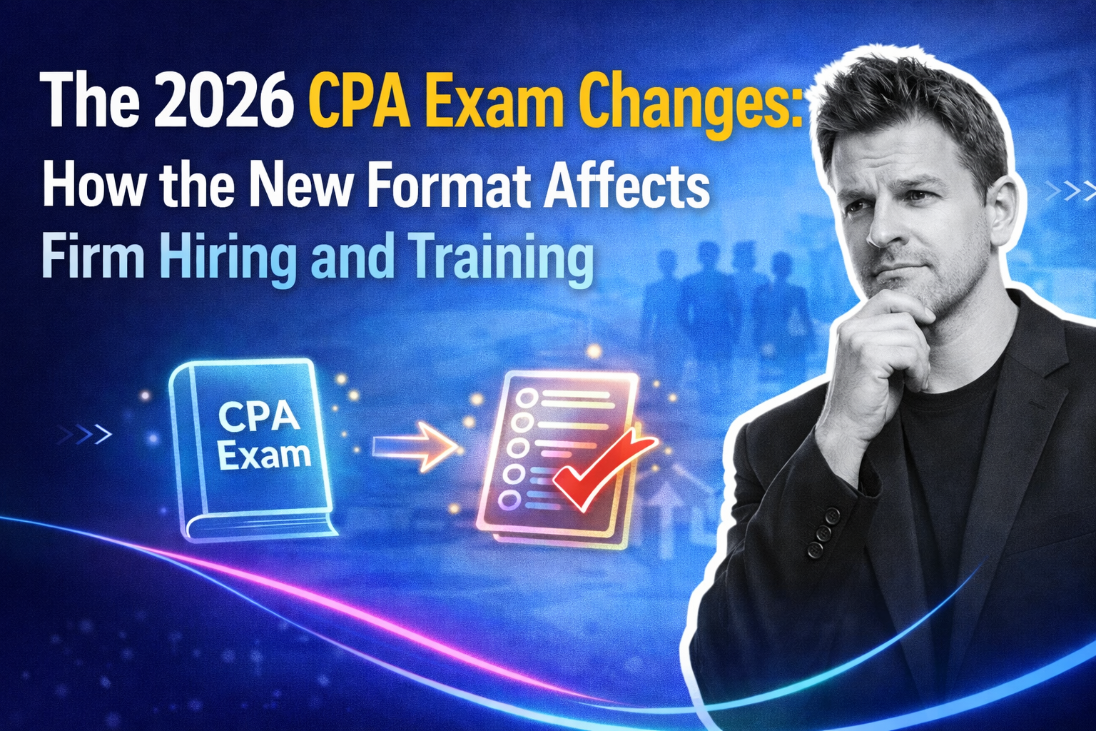 The 2026 CPA Exam Changes: Impact on Firm Hiring and the Talent Pipeline